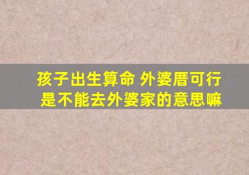 孩子出生算命 外婆厝可行 是不能去外婆家的意思嘛